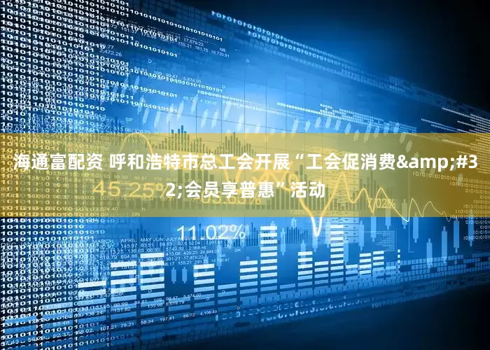 海通富配资 呼和浩特市总工会开展“工会促消费&#32;会员享普惠”活动