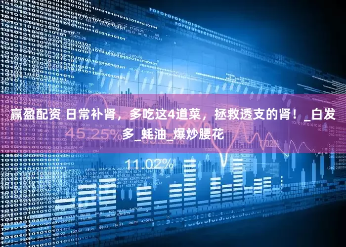 赢盈配资 日常补肾，多吃这4道菜，拯救透支的肾！_白发多_蚝油_爆炒腰花
