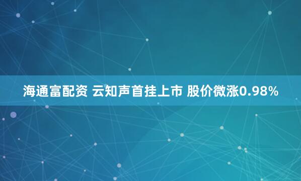 海通富配资 云知声首挂上市 股价微涨0.98%