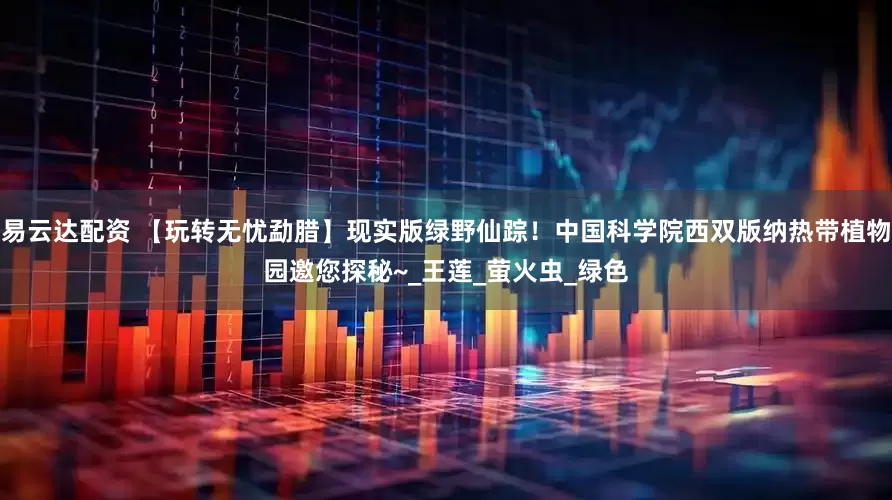 易云达配资 【玩转无忧勐腊】现实版绿野仙踪！中国科学院西双版纳热带植物园邀您探秘~_王莲_萤火虫_绿色