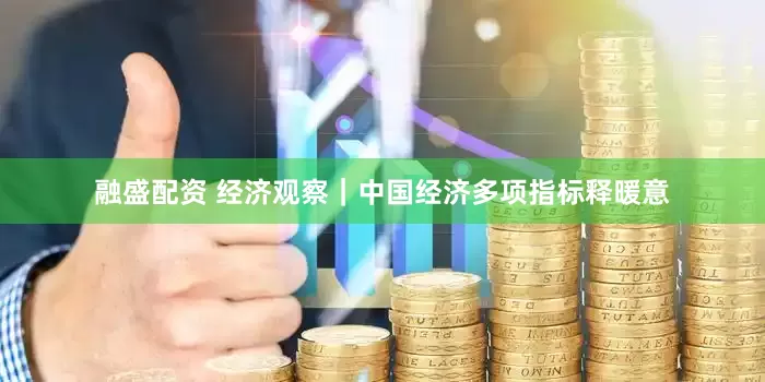 融盛配资 经济观察｜中国经济多项指标释暖意