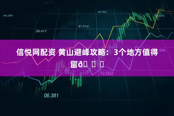 信悦网配资 黄山避峰攻略：3个地方值得留🌟