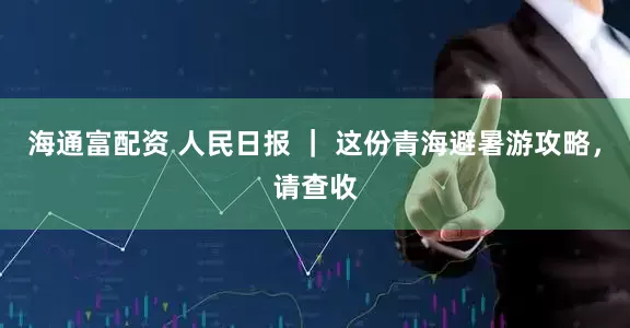 海通富配资 人民日报 ｜ 这份青海避暑游攻略，请查收