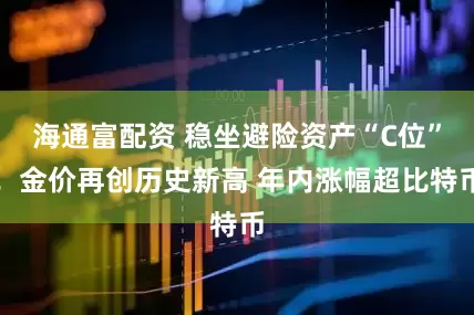 海通富配资 稳坐避险资产“C位”！金价再创历史新高 年内涨幅超比特币
