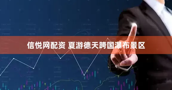 信悦网配资 夏游德天跨国瀑布景区