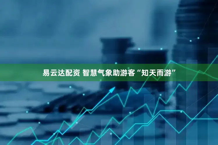 易云达配资 智慧气象助游客“知天而游”