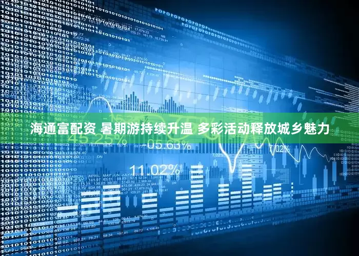 海通富配资 暑期游持续升温 多彩活动释放城乡魅力