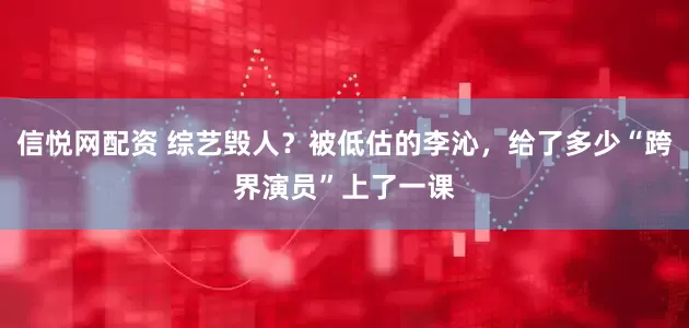 信悦网配资 综艺毁人？被低估的李沁，给了多少“跨界演员”上了一课