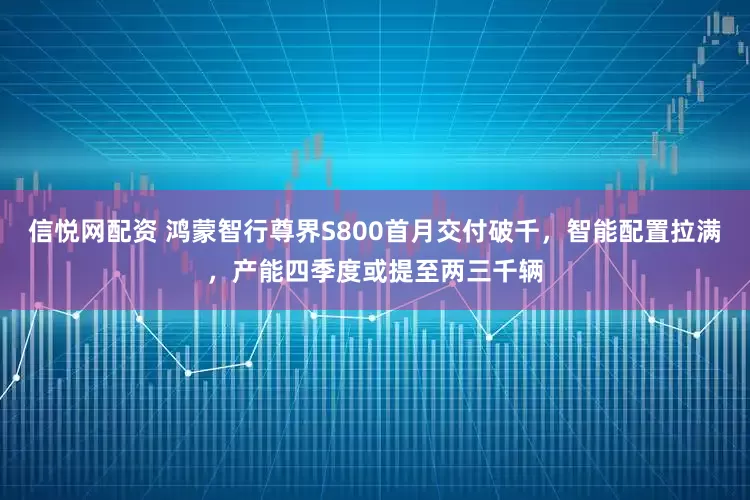信悦网配资 鸿蒙智行尊界S800首月交付破千，智能配置拉满，产能四季度或提至两三千辆