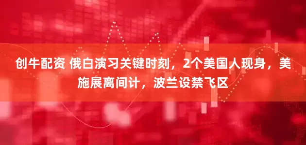 创牛配资 俄白演习关键时刻，2个美国人现身，美施展离间计，波兰设禁飞区