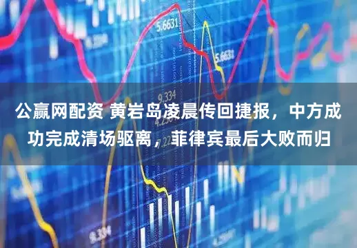 公赢网配资 黄岩岛凌晨传回捷报，中方成功完成清场驱离，菲律宾最后大败而归