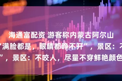 海通富配资 游客称内蒙古阿尔山现大量飞虫，“满脸都是，眼睛都睁不开”，景区：不咬人，尽量不穿鲜艳颜色的衣服