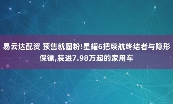 易云达配资 预售就圈粉!星耀6把续航终结者与隐形保镖,装进7.98万起的家用车