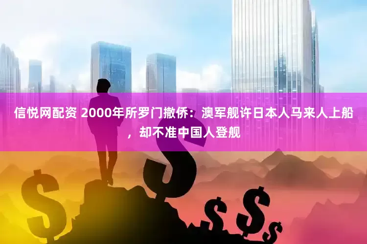 信悦网配资 2000年所罗门撤侨：澳军舰许日本人马来人上船，却不准中国人登舰