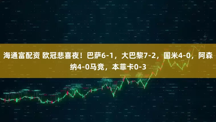 海通富配资 欧冠悲喜夜！巴萨6-1，大巴黎7-2，国米4-0，阿森纳4-0马竞，本菲卡0-3