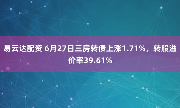 易云达配资 6月27日三房转债上涨1.71%，转股溢价率39.61%