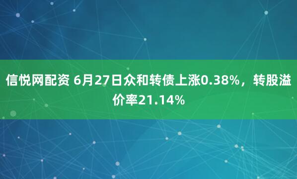 信悦网配资 6月27日众和转债上涨0.38%，转股溢价率21.14%