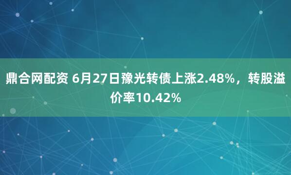 鼎合网配资 6月27日豫光转债上涨2.48%，转股溢价率10.42%