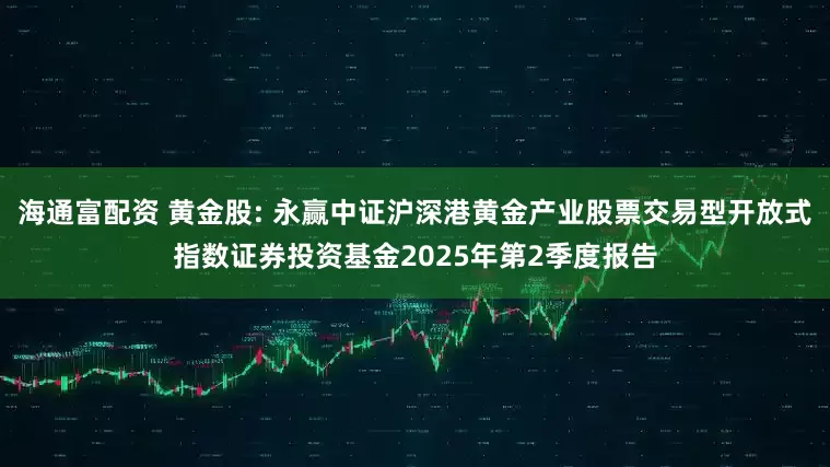 海通富配资 黄金股: 永赢中证沪深港黄金产业股票交易型开放式指数证券投资基金2025年第2季度报告