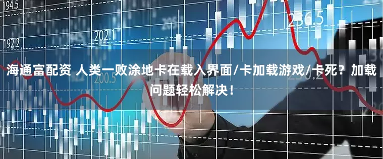 海通富配资 人类一败涂地卡在载入界面/卡加载游戏/卡死？加载问题轻松解决！