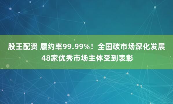 股王配资 履约率99.99%！全国碳市场深化发展 48家优秀市场主体受到表彰