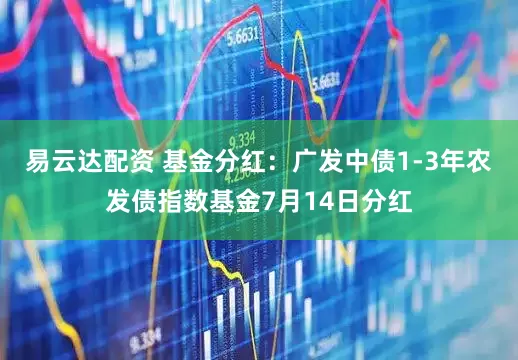易云达配资 基金分红：广发中债1-3年农发债指数基金7月14日分红