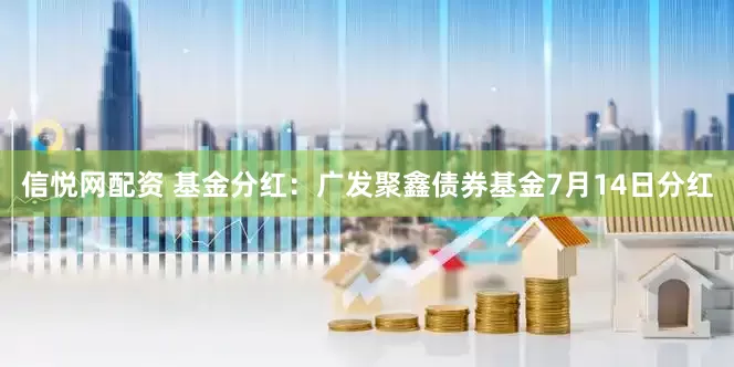 信悦网配资 基金分红：广发聚鑫债券基金7月14日分红