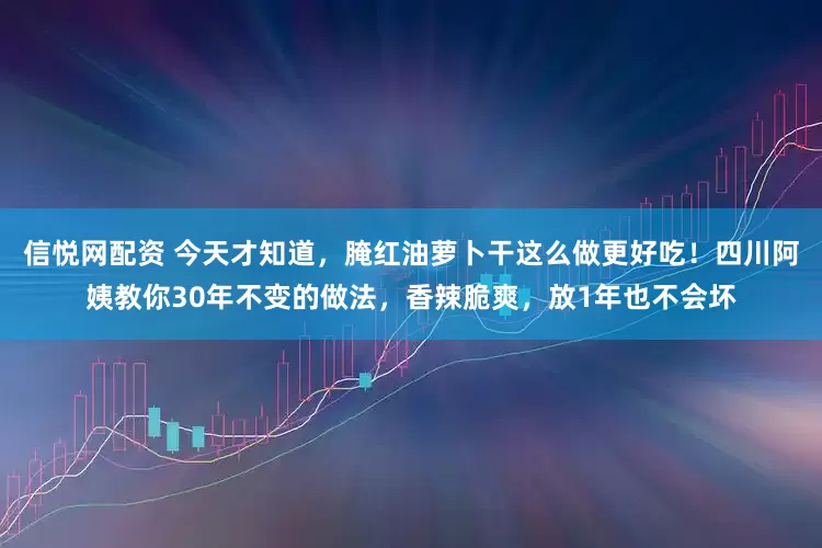信悦网配资 今天才知道，腌红油萝卜干这么做更好吃！四川阿姨教你30年不变的做法，香辣脆爽，放1年也不会坏