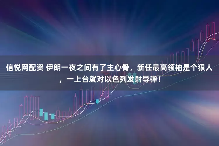 信悦网配资 伊朗一夜之间有了主心骨，新任最高领袖是个狠人，一上台就对以色列发射导弹！