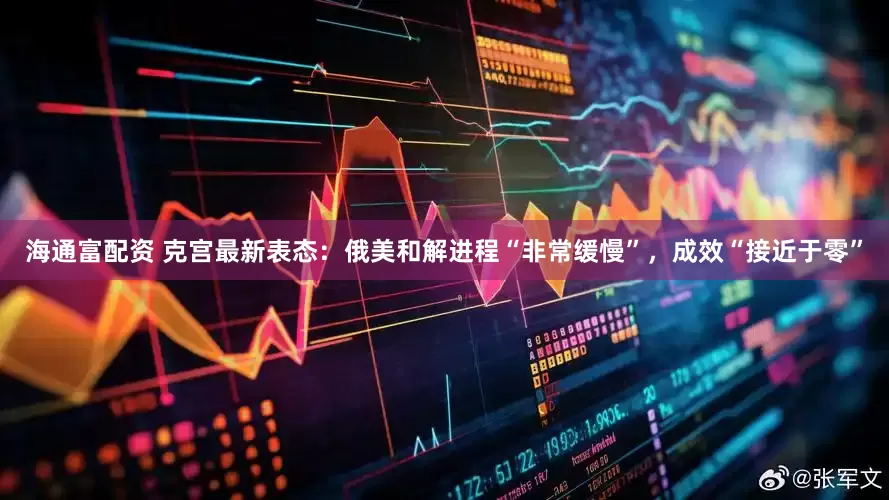 海通富配资 克宫最新表态：俄美和解进程“非常缓慢”，成效“接近于零”