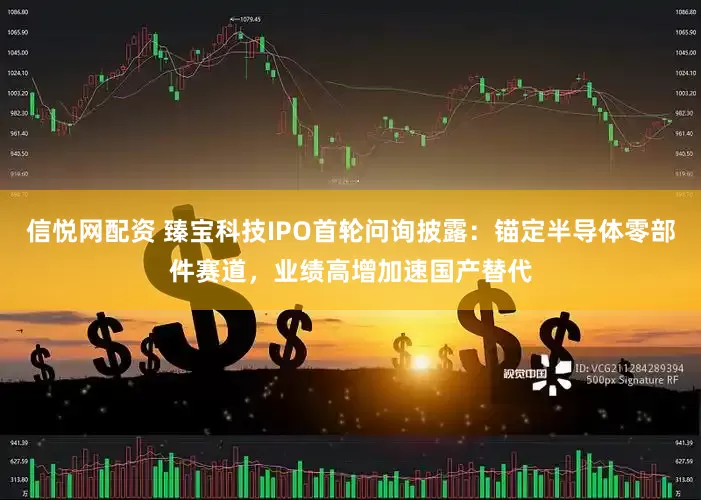 信悦网配资 臻宝科技IPO首轮问询披露：锚定半导体零部件赛道，业绩高增加速国产替代