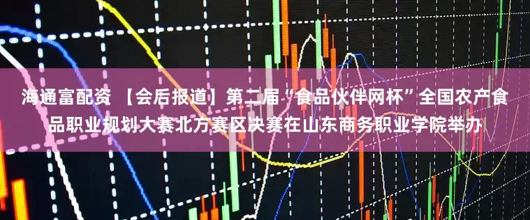 海通富配资 【会后报道】第二届“食品伙伴网杯”全国农产食品职业规划大赛北方赛区决赛在山东商务职业学院举办