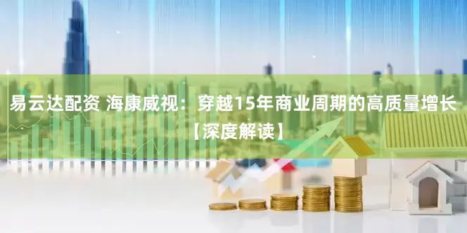 易云达配资 海康威视：穿越15年商业周期的高质量增长【深度解读】